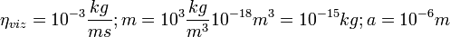\eta_{viz}=10^{-3} \frac{kg}{ms}; m = 10^3 \frac{kg}{m^3}10^{-18}m^3 = 10^{-15} kg; a = 10^{-6} m