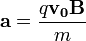 \mathbf{a} = \frac{q \mathbf{v_0}\mathbf{B}}{m}