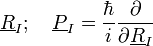 \underline{R}_{I};\quad\underline{P}_{I}=\frac{\hbar}{i}\frac{\partial}{\partial\underline{R}_{I}}