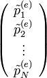 \left(\begin{array}{c} \tilde{p}_{1}^{(e)}\\ \tilde{p}_{2}^{(e)}\\ \vdots\\ \tilde{p}_{N}^{(e)}\end{array}\right)