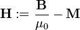 \mathbf{H} := \frac{\mathbf{B}}{\mu_0} - \mathbf{M}