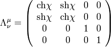 
\Lambda^{\mu}_{\nu} = \left ( \begin{array}{cccc} \operatorname{ch} \chi & \operatorname{sh} \chi & 0 & 0 \\ \operatorname{sh} \chi & \operatorname{ch} \chi & 0 & 0 \\ 0 & 0 & 1 & 0 \\ 0 & 0 & 0 & 1 \end{array} \right )
