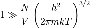 1 \gg \frac{N}{V} \left ( \frac{h^2}{2 \pi m k T} \right )^{3/2}