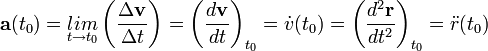 \mathbf{a}(t_0) = \underset{t \rightarrow t_0}{lim}\left(\frac{\Delta \mathbf{v}}{\Delta t}\right) = \left( \frac{d\mathbf{v}}{dt} \right)_{t_0} = \dot{v}(t_0) = \left( \frac{d^2\mathbf{r}}{dt^2} \right)_{t_0} = \ddot{r}(t_0)