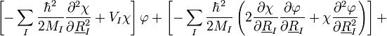 \left[-\sum_{I}\frac{\hbar^{2}}{2M_{I}}\frac{\partial^{2}\chi}{\partial\underline{R}_{I}^{2}}+V_{I}\chi\right]\varphi+\left[-\sum_{I}\frac{\hbar^{2}}{2M_{I}}\left(2\frac{\partial\chi}{\partial\underline{R}_{I}}\frac{\partial\varphi}{\partial\underline{R}_{I}}+\chi\frac{\partial^{2}\varphi}{\partial\underline{R}_{I}^{2}}\right)\right]+