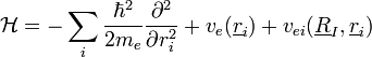 \mathcal{H}=-\sum_{i}\frac{\hbar^{2}}{2m_{e}}\frac{\partial^{2}}{\partial r_{i}^{2}}+v_{e}(\underline{r}_{i})+v_{ei}(\underline{R}_{I},\underline{r}_{i})